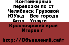 Контейнерные перевозки по ст.Челябинск-Грузовой ЮУжд - Все города Авто » Услуги   . Красноярский край,Игарка г.